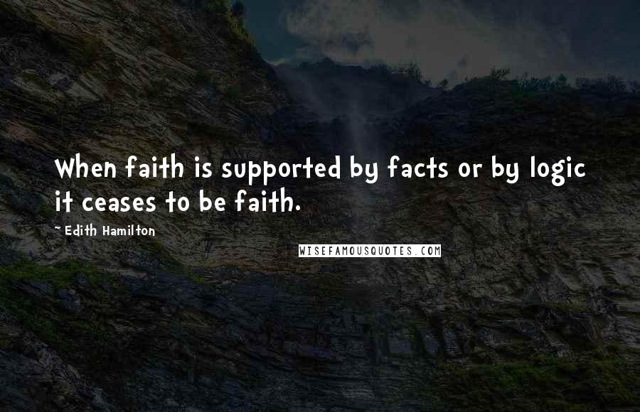 Edith Hamilton Quotes: When faith is supported by facts or by logic it ceases to be faith.