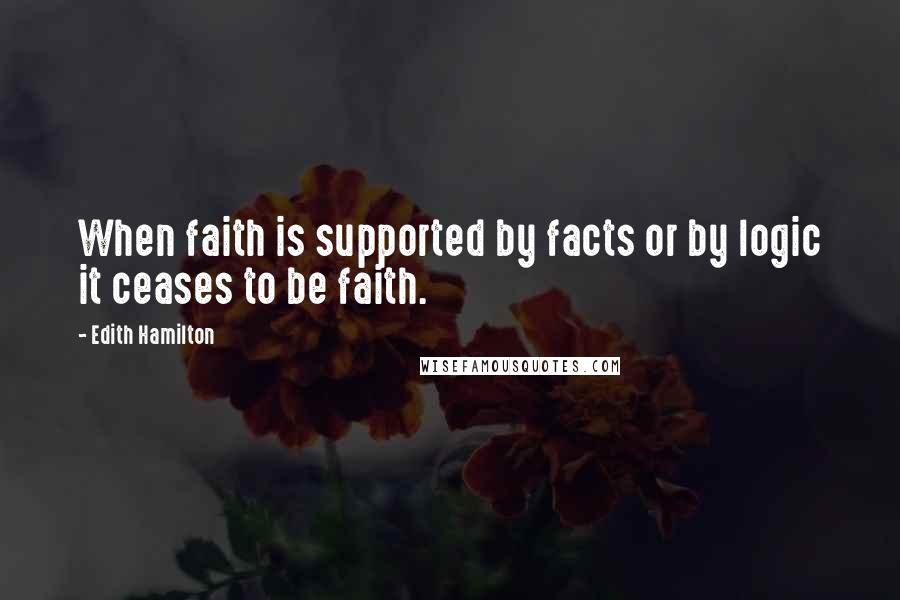 Edith Hamilton Quotes: When faith is supported by facts or by logic it ceases to be faith.