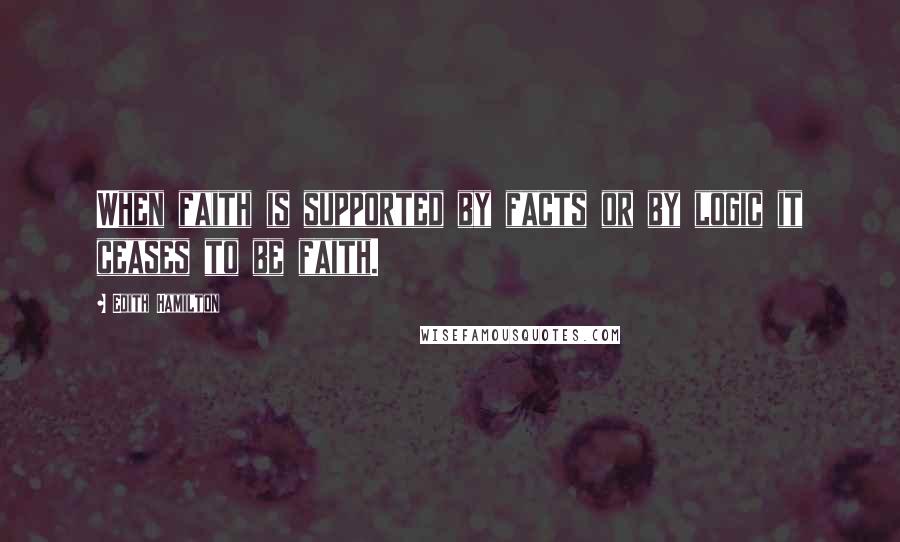 Edith Hamilton Quotes: When faith is supported by facts or by logic it ceases to be faith.