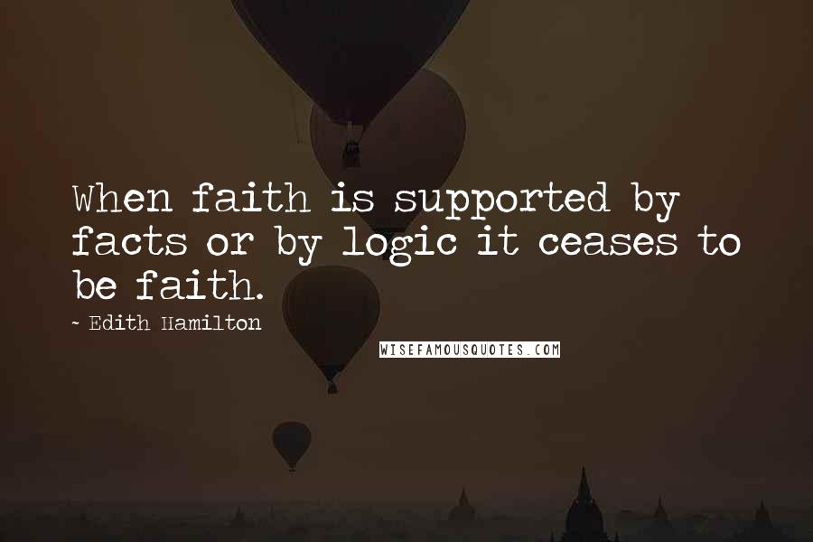 Edith Hamilton Quotes: When faith is supported by facts or by logic it ceases to be faith.