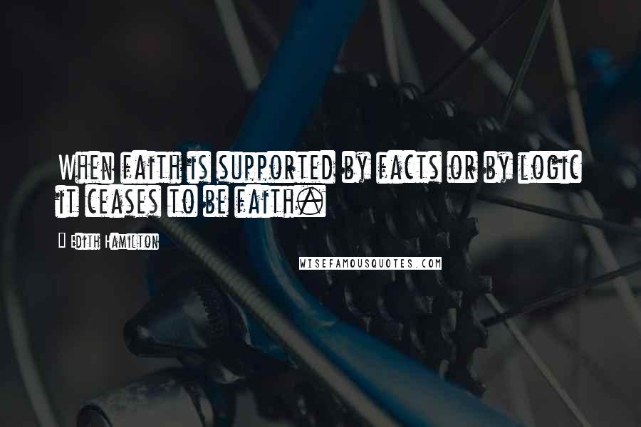 Edith Hamilton Quotes: When faith is supported by facts or by logic it ceases to be faith.