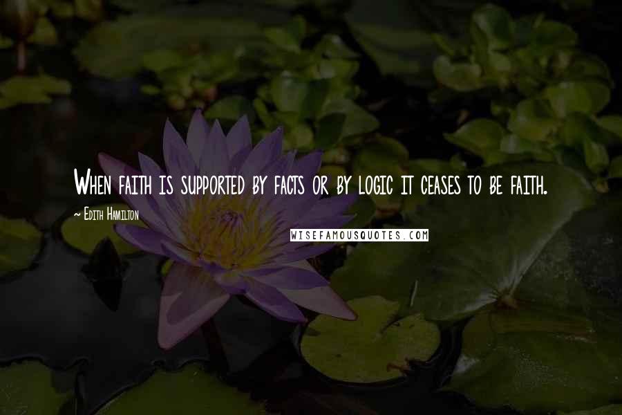 Edith Hamilton Quotes: When faith is supported by facts or by logic it ceases to be faith.
