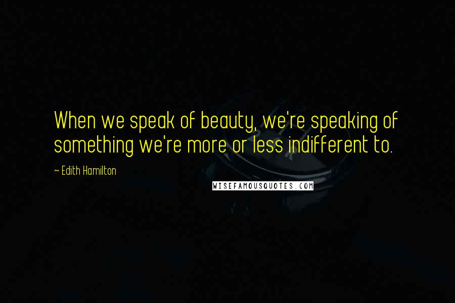 Edith Hamilton Quotes: When we speak of beauty, we're speaking of something we're more or less indifferent to.