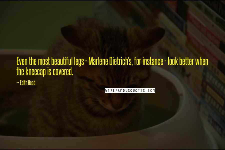 Edith Head Quotes: Even the most beautiful legs - Marlene Dietrich's, for instance - look better when the kneecap is covered.