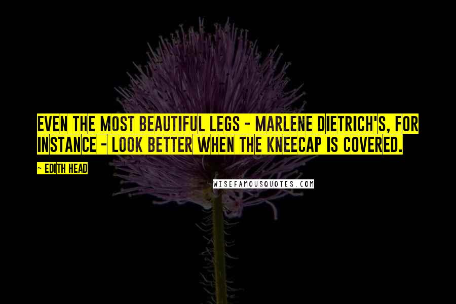 Edith Head Quotes: Even the most beautiful legs - Marlene Dietrich's, for instance - look better when the kneecap is covered.