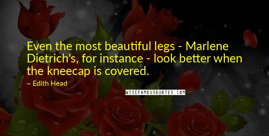 Edith Head Quotes: Even the most beautiful legs - Marlene Dietrich's, for instance - look better when the kneecap is covered.