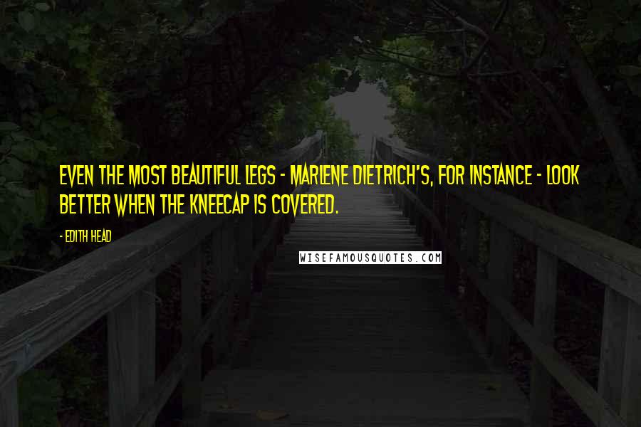 Edith Head Quotes: Even the most beautiful legs - Marlene Dietrich's, for instance - look better when the kneecap is covered.