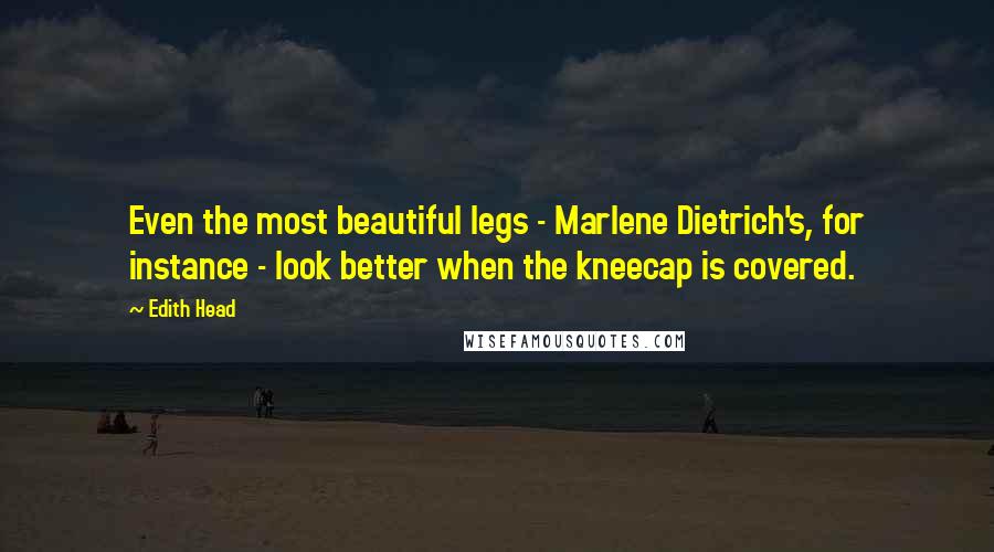 Edith Head Quotes: Even the most beautiful legs - Marlene Dietrich's, for instance - look better when the kneecap is covered.