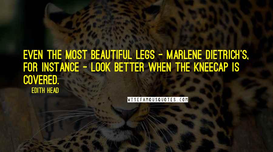 Edith Head Quotes: Even the most beautiful legs - Marlene Dietrich's, for instance - look better when the kneecap is covered.