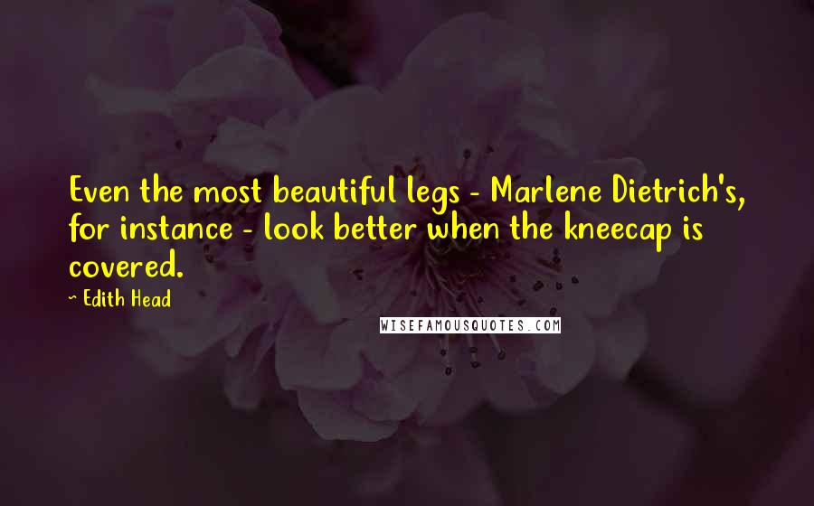 Edith Head Quotes: Even the most beautiful legs - Marlene Dietrich's, for instance - look better when the kneecap is covered.