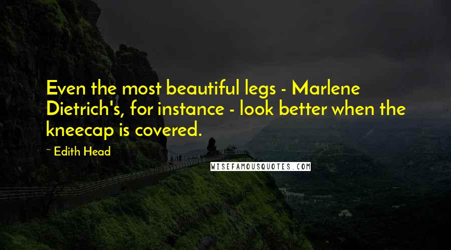Edith Head Quotes: Even the most beautiful legs - Marlene Dietrich's, for instance - look better when the kneecap is covered.