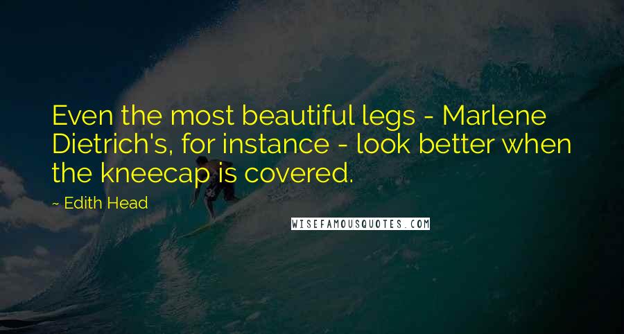 Edith Head Quotes: Even the most beautiful legs - Marlene Dietrich's, for instance - look better when the kneecap is covered.