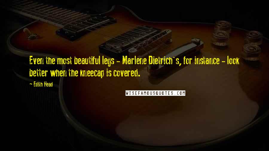 Edith Head Quotes: Even the most beautiful legs - Marlene Dietrich's, for instance - look better when the kneecap is covered.