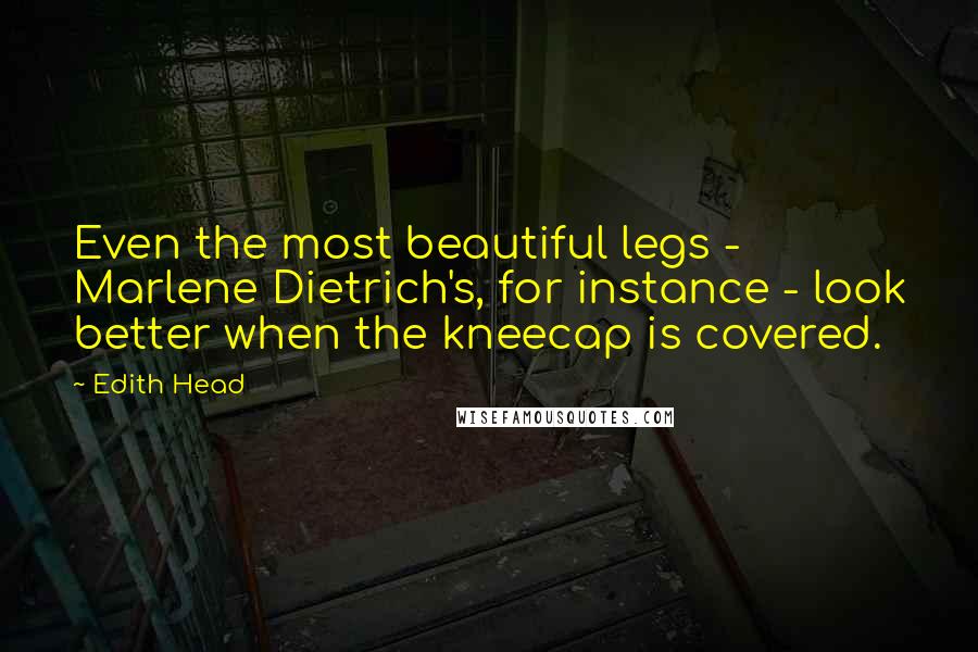 Edith Head Quotes: Even the most beautiful legs - Marlene Dietrich's, for instance - look better when the kneecap is covered.