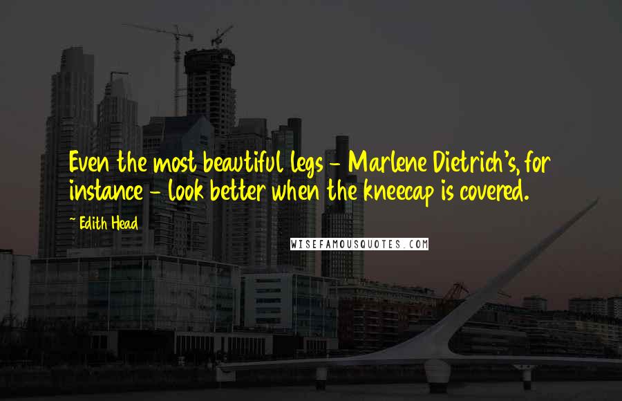 Edith Head Quotes: Even the most beautiful legs - Marlene Dietrich's, for instance - look better when the kneecap is covered.