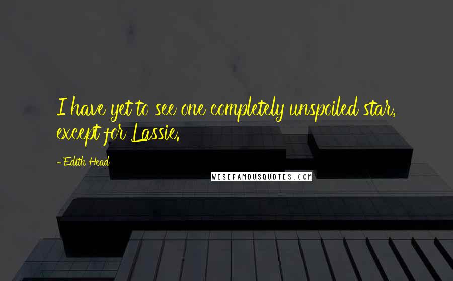 Edith Head Quotes: I have yet to see one completely unspoiled star, except for Lassie.