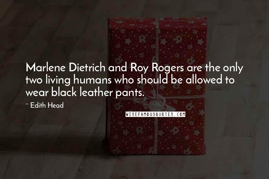 Edith Head Quotes: Marlene Dietrich and Roy Rogers are the only two living humans who should be allowed to wear black leather pants.