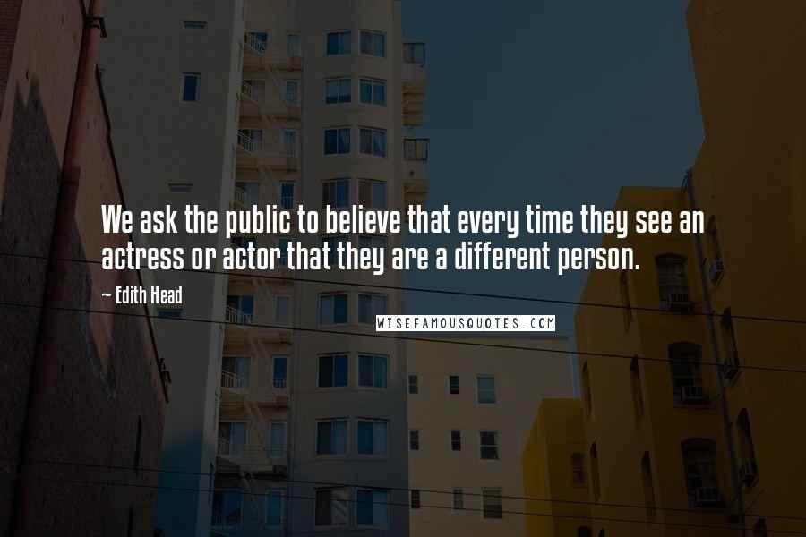 Edith Head Quotes: We ask the public to believe that every time they see an actress or actor that they are a different person.