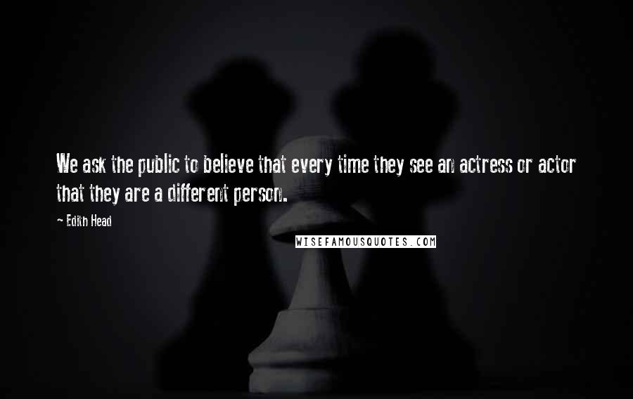 Edith Head Quotes: We ask the public to believe that every time they see an actress or actor that they are a different person.