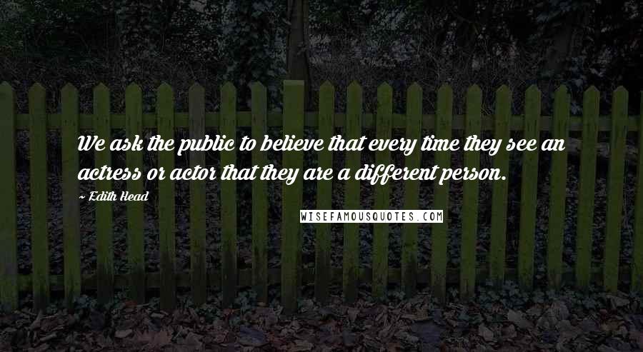 Edith Head Quotes: We ask the public to believe that every time they see an actress or actor that they are a different person.