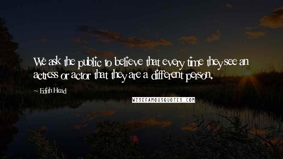 Edith Head Quotes: We ask the public to believe that every time they see an actress or actor that they are a different person.