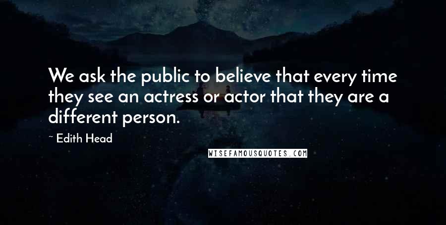 Edith Head Quotes: We ask the public to believe that every time they see an actress or actor that they are a different person.