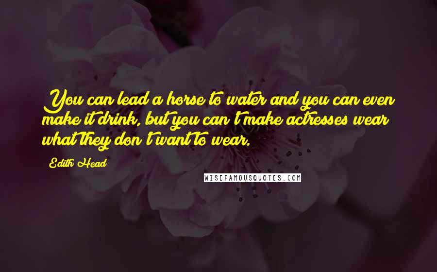 Edith Head Quotes: You can lead a horse to water and you can even make it drink, but you can't make actresses wear what they don't want to wear.