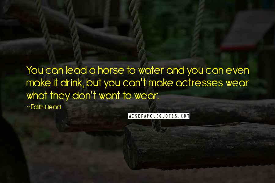 Edith Head Quotes: You can lead a horse to water and you can even make it drink, but you can't make actresses wear what they don't want to wear.