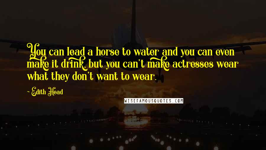 Edith Head Quotes: You can lead a horse to water and you can even make it drink, but you can't make actresses wear what they don't want to wear.