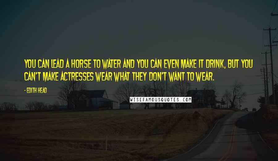 Edith Head Quotes: You can lead a horse to water and you can even make it drink, but you can't make actresses wear what they don't want to wear.