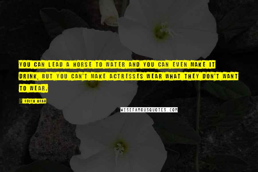 Edith Head Quotes: You can lead a horse to water and you can even make it drink, but you can't make actresses wear what they don't want to wear.