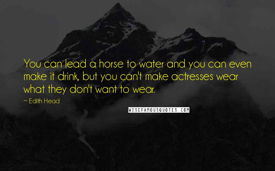 Edith Head Quotes: You can lead a horse to water and you can even make it drink, but you can't make actresses wear what they don't want to wear.