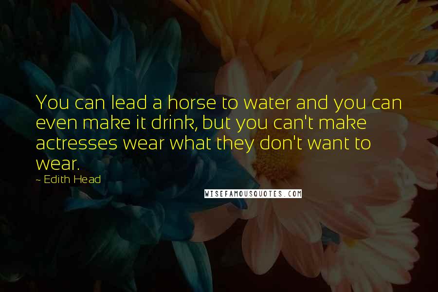 Edith Head Quotes: You can lead a horse to water and you can even make it drink, but you can't make actresses wear what they don't want to wear.