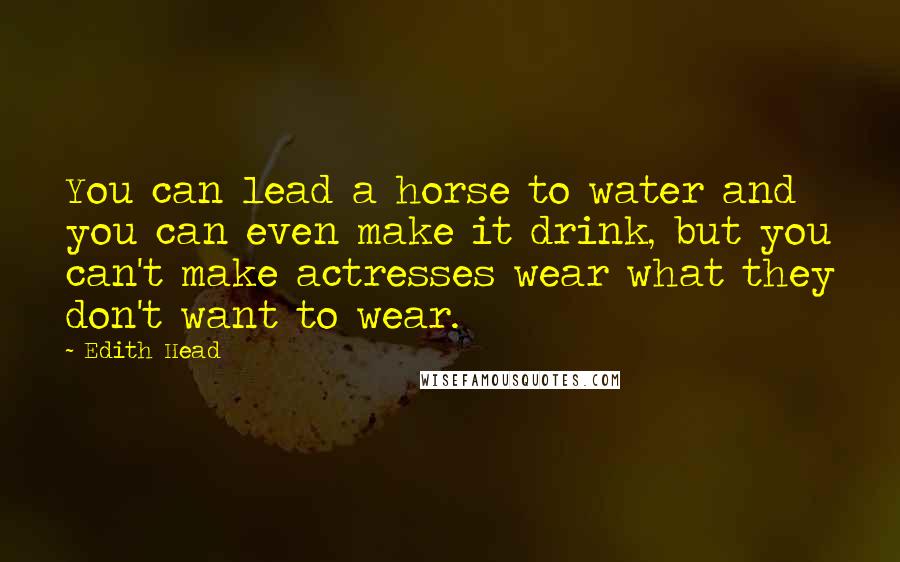 Edith Head Quotes: You can lead a horse to water and you can even make it drink, but you can't make actresses wear what they don't want to wear.