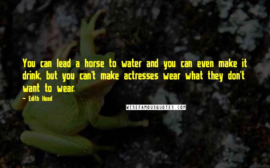 Edith Head Quotes: You can lead a horse to water and you can even make it drink, but you can't make actresses wear what they don't want to wear.