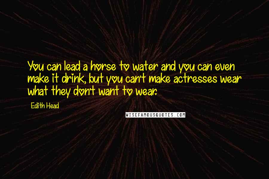 Edith Head Quotes: You can lead a horse to water and you can even make it drink, but you can't make actresses wear what they don't want to wear.