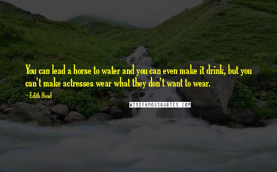 Edith Head Quotes: You can lead a horse to water and you can even make it drink, but you can't make actresses wear what they don't want to wear.
