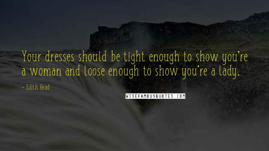 Edith Head Quotes: Your dresses should be tight enough to show you're a woman and loose enough to show you're a lady.