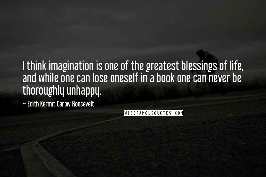 Edith Kermit Carow Roosevelt Quotes: I think imagination is one of the greatest blessings of life, and while one can lose oneself in a book one can never be thoroughly unhappy.