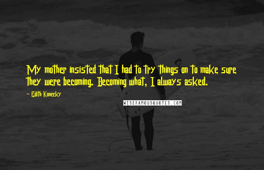 Edith Konecky Quotes: My mother insisted that I had to try things on to make sure they were becoming. Becoming what, I always asked.