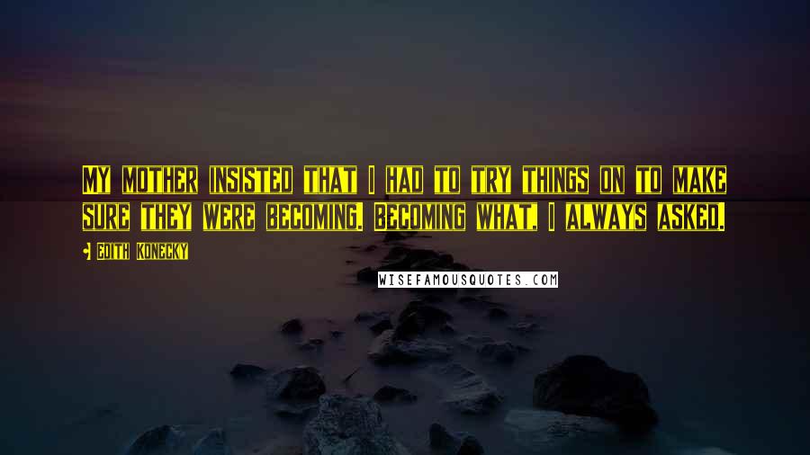 Edith Konecky Quotes: My mother insisted that I had to try things on to make sure they were becoming. Becoming what, I always asked.