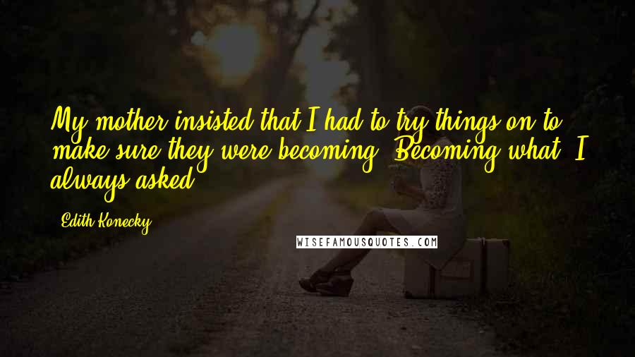 Edith Konecky Quotes: My mother insisted that I had to try things on to make sure they were becoming. Becoming what, I always asked.