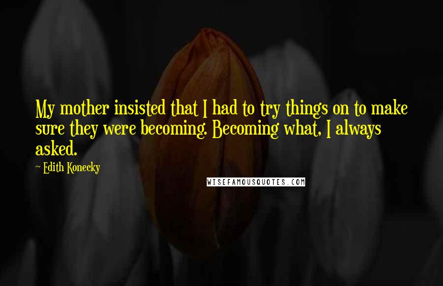 Edith Konecky Quotes: My mother insisted that I had to try things on to make sure they were becoming. Becoming what, I always asked.