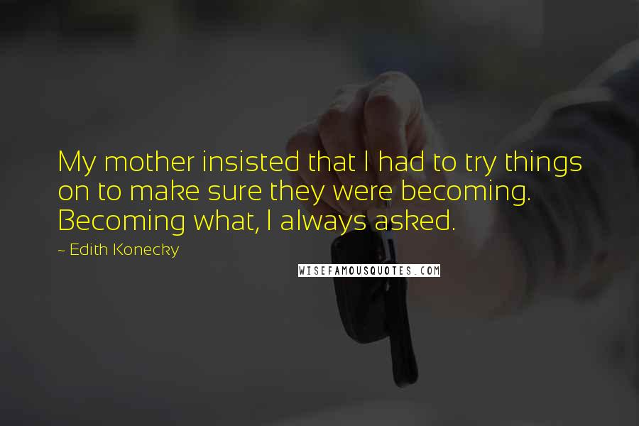 Edith Konecky Quotes: My mother insisted that I had to try things on to make sure they were becoming. Becoming what, I always asked.