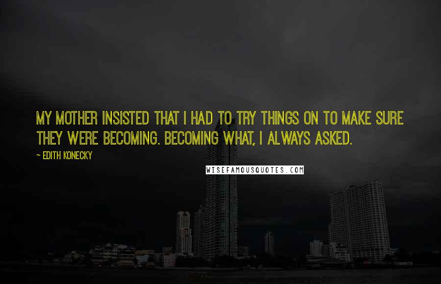 Edith Konecky Quotes: My mother insisted that I had to try things on to make sure they were becoming. Becoming what, I always asked.