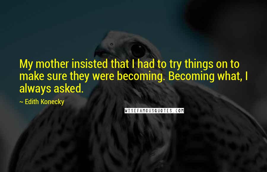 Edith Konecky Quotes: My mother insisted that I had to try things on to make sure they were becoming. Becoming what, I always asked.