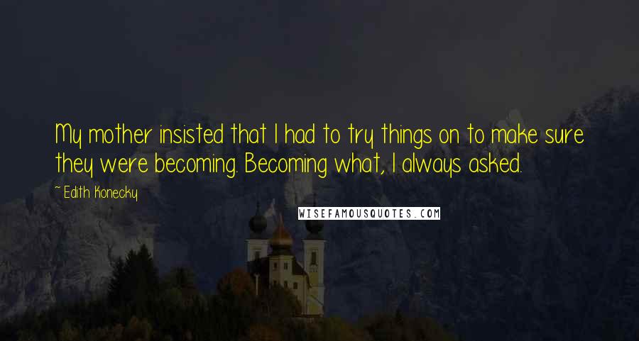 Edith Konecky Quotes: My mother insisted that I had to try things on to make sure they were becoming. Becoming what, I always asked.