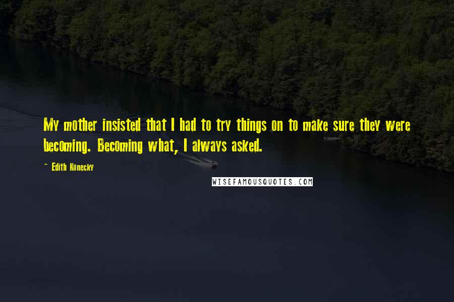 Edith Konecky Quotes: My mother insisted that I had to try things on to make sure they were becoming. Becoming what, I always asked.