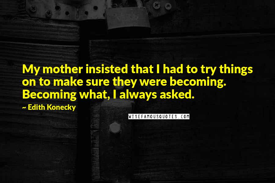 Edith Konecky Quotes: My mother insisted that I had to try things on to make sure they were becoming. Becoming what, I always asked.