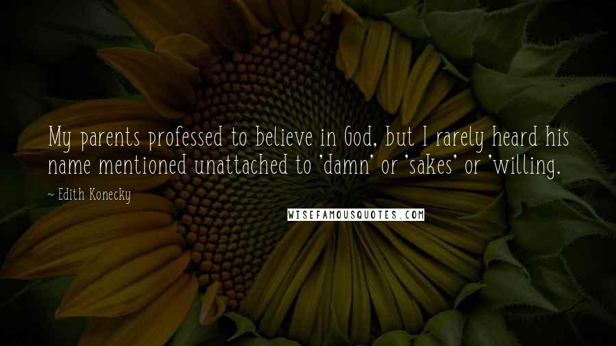 Edith Konecky Quotes: My parents professed to believe in God, but I rarely heard his name mentioned unattached to 'damn' or 'sakes' or 'willing.